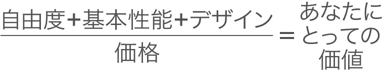 （自由度＋基本性能＋デザイン）／価格＝あなたにとっての価値