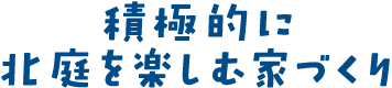 積極的に北庭を楽しむ家づくり