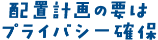 配置計画の要はプライバシー確保