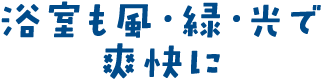 浴室も風・緑・光で爽快に