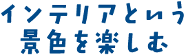 インテリアという景色を楽しむ