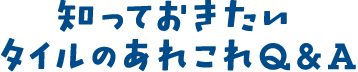 知っておきたいタイルのあれこれQ&A