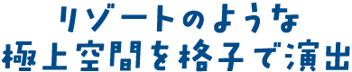 リゾートのような極上空間を格子で演出