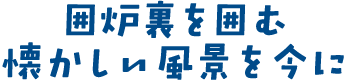 囲炉裏を囲む懐かしい風景を今に