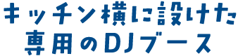 キッチン横に設けた専用のDJブース