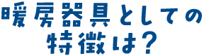 暖房器具としての特徴は？