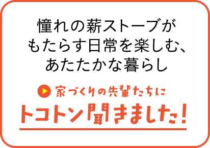 憧れの薪ストーブがもたらす日常を楽しむ、あたたかな暮らし 家づくりの先輩にトコトン聞きました！