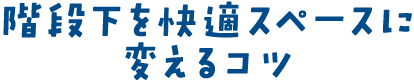 階段下を快適スペースに変えるコツ