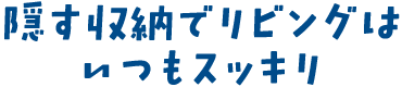 隠す収納でリビングはいつもスッキリ