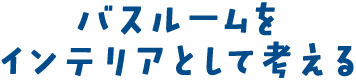 バスルームをインテリアとして考える