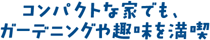 コンパクトな家でも、ガーデニングや趣味を満喫