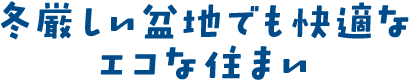 冬厳しい盆地でも快適なエコな住まい