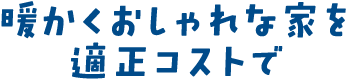 暖かくおしゃれな家を適正コストで