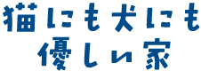 猫にも犬にも優しい家