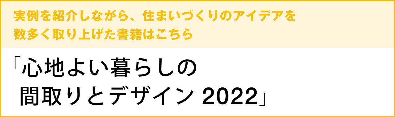 実例を紹介しながら、住まいづくりのアイデアを数多く取り上げた書籍はこちら　「心地よい暮らしの間取りとデザイン2022」