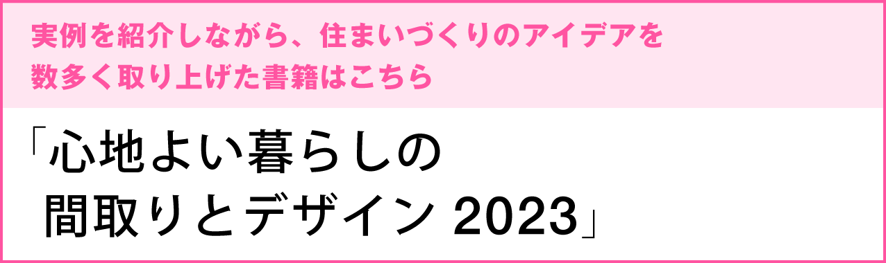 実例を紹介しながら、住まいづくりのアイデアを数多く取り上げた書籍はこちら　「心地よい暮らしの間取りとデザイン2022」