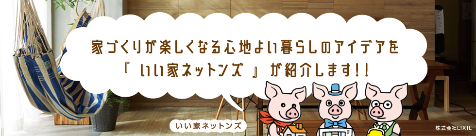 家づくりが楽しくなる心地よい暮らしのアイデアを『いい家ネットンズ』が紹介します！！