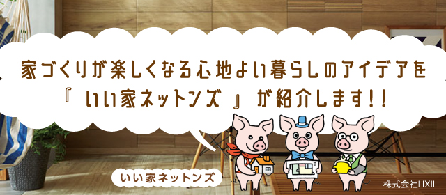 家づくりが楽しくなる心地よい暮らしのアイデアを『いい家ネットンズ』が紹介します！！