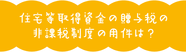 住宅等取得資金の贈与税の非課税制度の用件は？