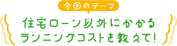 住宅ローン以外にかかるランニングコストを教えて！