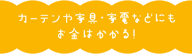 カーテンや家具・家電などにもお金はかかる！