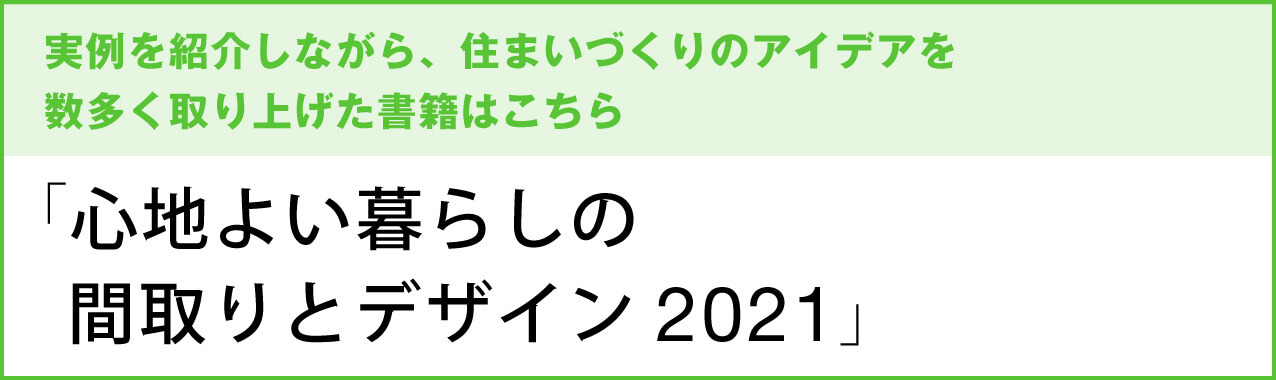 実例を紹介しながら、住まいづくりのアイデアを数多く取り上げた書籍はこちら　「心地よい暮らしの間取りとデザイン2021」